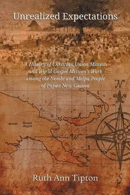 Unrealized Expectations: A History of Christian Union Mission and World Gospel Mission's Work Among the Nembi and Melpa People of Papua New Gui