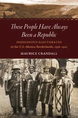 Este pueblo siempre ha sido una república: Electorados indígenas en la frontera entre México y Estados Unidos, 1598-1912 - These People Have Always Been a Republic: Indigenous Electorates in the U.S.-Mexico Borderlands, 1598-1912