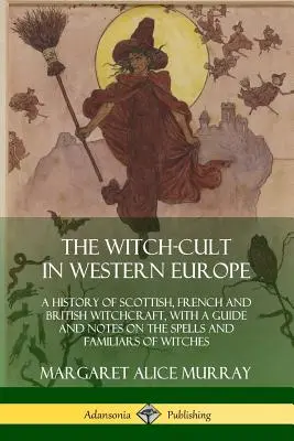 El culto a las brujas en Europa occidental: Una historia de la brujería escocesa, francesa y británica, con una guía y notas sobre los hechizos y los familiares de las brujas. - The Witch-cult in Western Europe: A History of Scottish, French and British Witchcraft, with A Guide and Notes on the Spells and Familiars of Witches