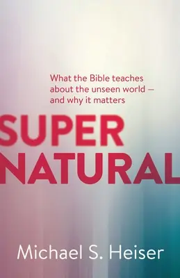 Sobrenatural: Lo que la Biblia enseña sobre el mundo invisible y por qué es importante - Supernatural: What the Bible Teaches about the Unseen World - And Why It Matters