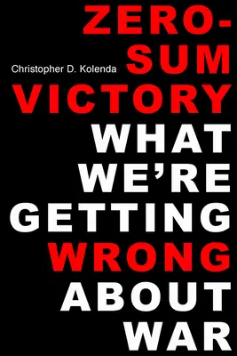 La victoria de suma cero: Lo que nos estamos equivocando sobre la guerra - Zero-Sum Victory: What We're Getting Wrong about War