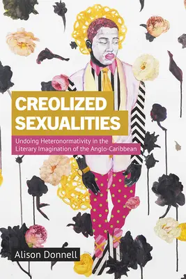 Creolized Sexualities: Deshaciendo la heteronormatividad en la imaginación literaria del anglo-caribeño - Creolized Sexualities: Undoing Heteronormativity in the Literary Imagination of the Anglo-Caribbean