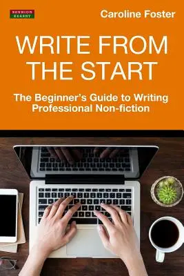 Escribir desde el principio: La guía del principiante para escribir no ficción profesional - Write From The Start: The Beginner's Guide to Writing Professional Non-Fiction