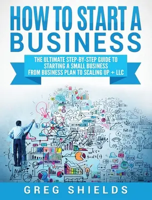 Cómo crear una empresa: La guía definitiva paso a paso para crear una pequeña empresa, desde el plan de negocio hasta la ampliación + LLC - How to Start a Business: The Ultimate Step-By-Step Guide to Starting a Small Business from Business Plan to Scaling up + LLC