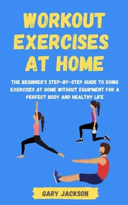 Ejercicios de entrenamiento en casa: La guía paso a paso para principiantes para hacer ejercicios en casa sin equipo para un cuerpo perfecto y una vida saludable - Workout Exercises at Home: The Beginner's Step-by-Step Guide to Doing Exercises at Home without Equipment for a Perfect Body and Healthy Life