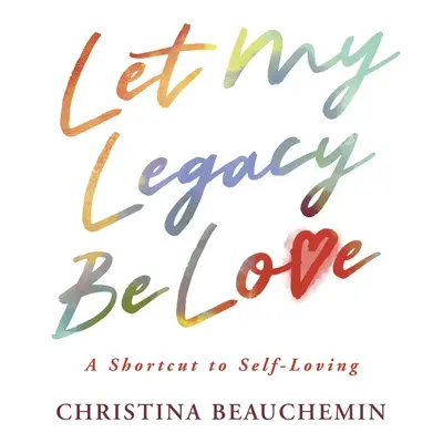 Que mi legado sea el amor: Un atajo hacia el amor propio - Let My Legacy Be Love: A Shortcut to Self-Loving