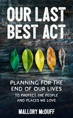 Nuestro último mejor acto: Planificar el final de nuestras vidas para proteger a las personas y los lugares que amamos - Our Last Best Act: Planning for the End of Our Lives to Protect the People and Places We Love