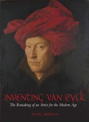 Inventar a Van Eyck: La reconstrucción de un artista para la Edad Moderna - Inventing Van Eyck: The Remaking of an Artist for the Modern Age