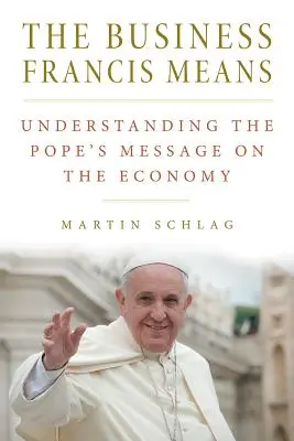 El negocio que Francisco quiere decir: : Comprender el mensaje del Papa sobre la economía: Comprender el mensaje del Papa sobre la economía - The Business Francis Means: : Understanding the Pope's Message on the Economy: Understanding the Pope's