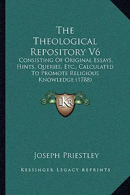 The Theological Repository V6: Consisting Of Original Essays, Hints, Queries, Etc., Calculated To Promote Religious Knowledge