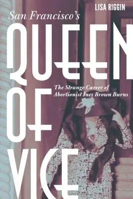 La reina del vicio de San Francisco: La extraña carrera de la abortista Inez Brown Burns - San Francisco's Queen of Vice: The Strange Career of Abortionist Inez Brown Burns