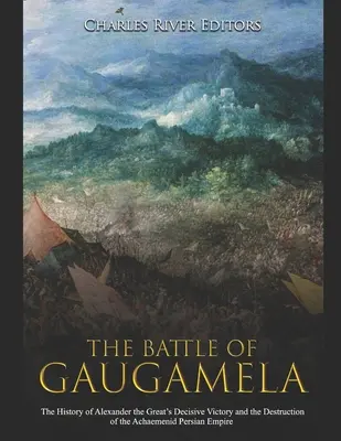 La batalla de Gaugamela: Historia de la victoria decisiva de Alejandro Magno y de la destrucción del Imperio Persa Aqueménida - The Battle of Gaugamela: The History of Alexander the Great's Decisive Victory and the Destruction of the Achaemenid Persian Empire