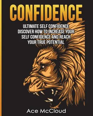 Confianza: Lo último en confianza en uno mismo: Descubre Cómo Aumentar Tu Autoconfianza Y Alcanzar Tu Verdadero Potencial - Confidence: Ultimate Self Confidence: Discover How To Increase Your Self Confidence And Reach Your True Potential