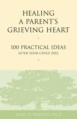 Sanar el corazón afligido de un padre: 100 ideas prácticas tras la muerte de un hijo - Healing a Parent's Grieving Heart: 100 Practical Ideas After Your Child Dies
