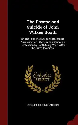 La fuga y el suicidio de John Wilkes Booth: Or, the First True Account of Lincoln's Assassination: Containing a Complete Confession by Booth Many Yea - The Escape and Suicide of John Wilkes Booth: Or, the First True Account of Lincoln's Assassination: Containing a Complete Confession by Booth Many Yea