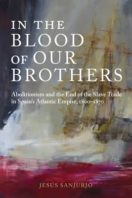 En la sangre de nuestros hermanos: El abolicionismo y el fin de la trata de esclavos en el Imperio Atlántico español, 1800-1870 - In the Blood of Our Brothers: Abolitionism and the End of the Slave Trade in Spain's Atlantic Empire, 1800-1870