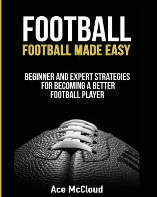 Fútbol: Football Made Easy: Estrategias para principiantes y expertos para convertirse en un mejor jugador de fútbol - Football: Football Made Easy: Beginner and Expert Strategies For Becoming A Better Football Player