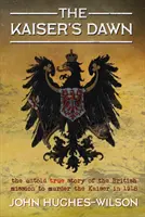 El amanecer del Kaiser: La historia jamás contada de la misión secreta británica para asesinar al Kaiser en 1918 - The Kaiser's Dawn: The Untold Story of Britain's Secret Mission to Murder the Kaiser in 1918