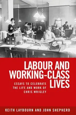 El trabajo y la vida de la clase obrera: Ensayos para celebrar la vida y obra de Chris Wrigley - Labour and working-class lives: Essays to celebrate the life and work of Chris Wrigley