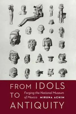 De los ídolos a la Antigüedad: Forjando el Museo Nacional de México - From Idols to Antiquity: Forging the National Museum of Mexico