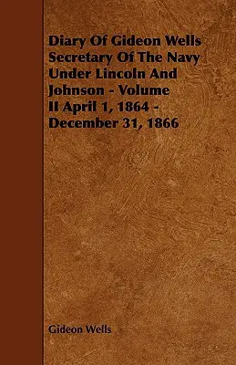 Diario de Gideon Wells Secretario de Marina bajo Lincoln y Johnson - Volumen II 1 de abril de 1864 - 31 de diciembre de 1866 - Diary of Gideon Wells Secretary of the Navy Under Lincoln and Johnson - Volume II April 1, 1864 - December 31, 1866