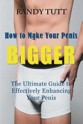 Cómo hacer que su pene sea más grande: La guía definitiva para mejorar eficazmente su pene - How to Make Your Penis BIGGER: The Ultimate Guide to Effectively Enhancing Your Penis