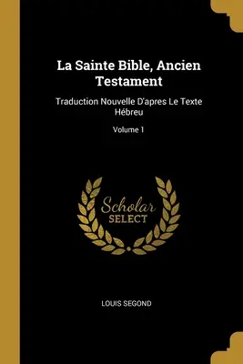 La Sainte Bible, Ancien Testament: Traduction Nouvelle D'apres Le Texte Hbreu; Volume 1