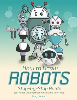 Cómo Dibujar Robots Paso a Paso: El mejor libro de dibujo de robots para ti y tus hijos - How to Draw Robots Step-by-Step Guide: Best Robot Drawing Book for You and Your Kids