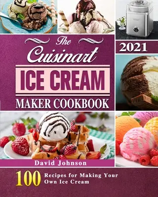 The Cuisinart Ice Cream Maker Cookbook 2021: 100 Recipes for Making Your Own Ice Cream (El libro de cocina de la heladera Cuisinart 2021: 100 recetas para hacer tu propio helado) - The Cuisinart Ice Cream Maker Cookbook 2021: 100 Recipes for Making Your Own Ice Cream