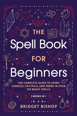 El Libro De Hechizos Para Principiantes: La Guía Completa para Usar Velas, Cristales y Hierbas en Más de 150 Hechizos Mágicos - The Spell Book For Beginners: The Complete Guide to Using Candles, Crystals, and Herbs in Over 150 Magic Spells