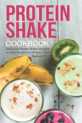 Libro de cocina de batidos de proteínas: Deliciosas recetas de batidos de proteínas para aumentar fácilmente su ingesta de proteínas - Protein Shake Cookbook: Delicious Protein Shake Recipes to Easy Boost Your Protein Intake