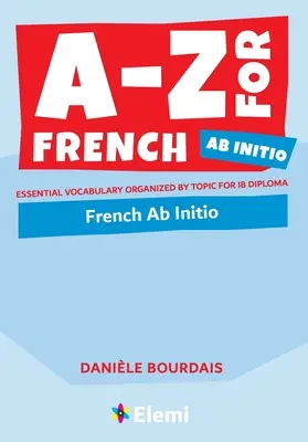 A-Z de Francés Ab Initio: Vocabulario esencial organizado por temas para el Diploma de BI - A-Z for French Ab Initio: Essential vocabulary organized by topic for IB Diploma