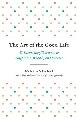 El arte de la buena vida: 52 sorprendentes atajos hacia la felicidad, la riqueza y el éxito - The Art of the Good Life: 52 Surprising Shortcuts to Happiness, Wealth, and Success