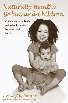 Bebés y niños naturalmente sanos: Una guía de sentido común sobre remedios herbales, nutrición y salud - Naturally Healthy Babies and Children: A Commonsense Guide to Herbal Remedies, Nutrition, and Health