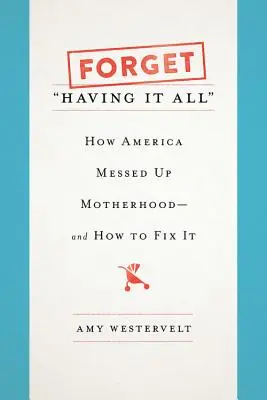 Olvídate de tenerlo todo: Cómo Estados Unidos estropeó la maternidad y cómo arreglarlo - Forget Having It All: How America Messed Up Motherhood--And How to Fix It