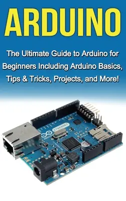 Arduino: La Guía Definitiva de Arduino para Principiantes ¡Incluyendo Conceptos Básicos de Arduino, Consejos y Trucos, Proyectos y Más! - Arduino: The Ultimate Guide to Arduino for Beginners Including Arduino Basics, Tips & Tricks, Projects, and More!