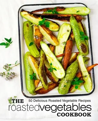 El libro de cocina de las verduras asadas: 50 deliciosas recetas de verduras asadas (2ª edición) - The Roasted Vegetables Cookbook: 50 Delicious Roasted Vegetables Recipes (2nd Edition)