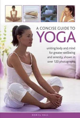 Guía Concisa del Yoga: Unir Cuerpo y Mente para un Mayor Bienestar y Serenidad, Mostrado en Más de 120 Fotografías - A Concise Guide to Yoga: Uniting Body and Mind for Greater Wellbeing and Serenity, Shown in Over 120 Photographs