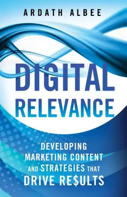 Relevancia digital: Cómo desarrollar contenidos y estrategias de marketing que generen resultados - Digital Relevance: Developing Marketing Content and Strategies That Drive Results