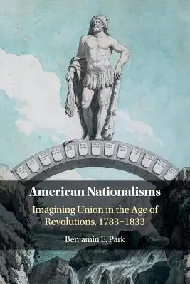 American Nationalisms: Imaginando la Unión en la Era de las Revoluciones, 1783-1833 - American Nationalisms: Imagining Union in the Age of Revolutions, 1783-1833