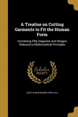 A Treatise on Cutting Garments to Fit the Human Form (Scott &. Wilson (Nueva York N. y. ).) - A Treatise on Cutting Garments to Fit the Human Form (Scott &. Wilson (New York N. y. ).)