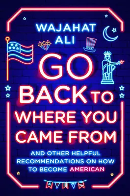 Vuelve al lugar de donde viniste: Y otras útiles recomendaciones para convertirte en estadounidense - Go Back to Where You Came from: And Other Helpful Recommendations on How to Become American