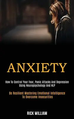 Ansiedad: Cómo Controlar el Miedo, los Ataques de Pánico y la Depresión Utilizando la Neuropsicología y la PNL (Be Resilient Mastering Emotional - Anxiety: How to Control Your Fear, Panic Attacks and Depression Using Neuropsychology and Nlp (Be Resilient Mastering Emotional