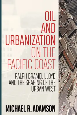 Petróleo y urbanización en la costa del Pacífico: Ralph Bramel Lloyd y la configuración del Oeste urbano - Oil and Urbanization on the Pacific Coast: Ralph Bramel Lloyd and the Shaping of the Urban West