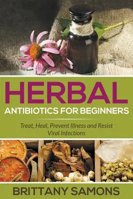 Antibióticos a base de plantas para principiantes: Trate, Cure, Prevenga Enfermedades y Resista Infecciones Virales - Herbal Antibiotics For Beginners: Treat, Heal, Prevent Illness and Resist Viral Infections