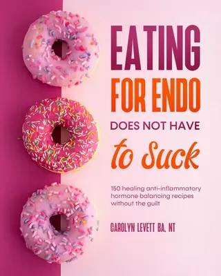 Comer para la endometriosis no tiene por qué ser un asco: 150 recetas curativas antiinflamatorias para equilibrar las hormonas sin sentimiento de culpa. - Eating for Endo does not have to Suck: 150 healing anti-inflammatory hormone balancing recipes without the guilt