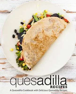 Recetas de Quesadilla: Un libro de cocina de quesadillas con deliciosas recetas de quesadillas (2ª edición) - Quesadilla Recipes: A Quesadilla Cookbook with Delicious Quesadilla Recipes (2nd Edition)