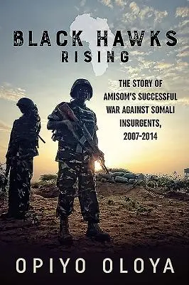 Black Hawks Rising: La historia de la exitosa guerra de Amisom contra los insurgentes somalíes, 2007-2014 - Black Hawks Rising: The Story of Amisom's Successful War Against Somali Insurgents, 2007-2014