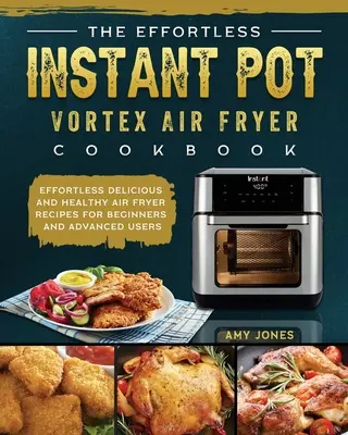 El libro de cocina de la freidora de aire Instant Pot Vortex sin esfuerzo: Recetas deliciosas y saludables para principiantes y usuarios avanzados - The Effortless Instant Pot Vortex Air Fryer Cookbook: Effortless Delicious and Healthy Air Fryer Recipes for Beginners and Advanced Users