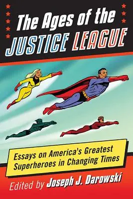 La era de la Liga de la Justicia: Ensayos sobre los grandes superhéroes estadounidenses en tiempos de cambio - The Ages of the Justice League: Essays on America's Greatest Superheroes in Changing Times